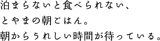 泊まらないと食べられない、とやまの朝ごはん。朝からうれしい時間が待っている。